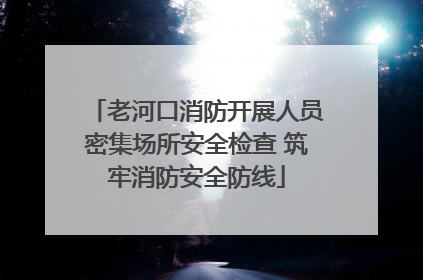 老河口消防开展人员密集场所安全检查 筑牢消防安全防线