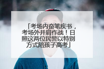 考场内奋笔疾书，考场外并肩作战！日照这两位民警以特别方式陪孩子高考