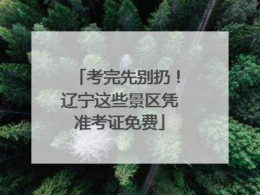 考完先别扔！辽宁这些景区凭准考证免费