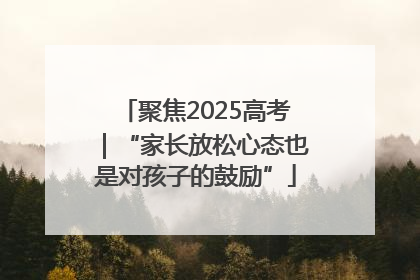 聚焦2025高考｜“家长放松心态也是对孩子的鼓励”