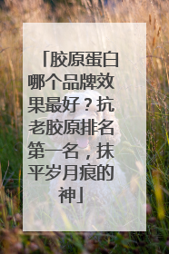胶原蛋白哪个品牌效果最好？抗老胶原排名第一名，抹平岁月痕的神
