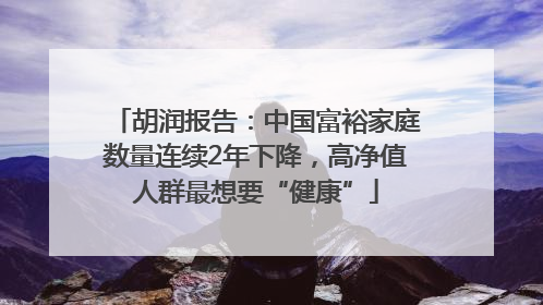 胡润报告：中国富裕家庭数量连续2年下降，高净值人群最想要“健康”