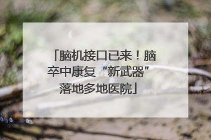 脑机接口已来！脑卒中康复“新武器”落地多地医院