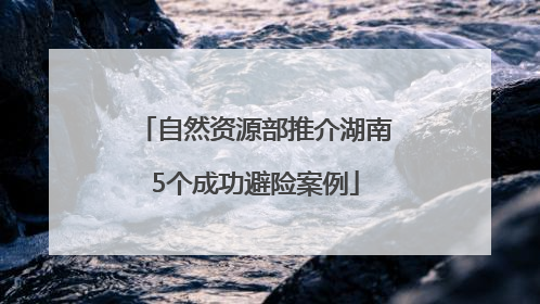 自然资源部推介湖南5个成功避险案例