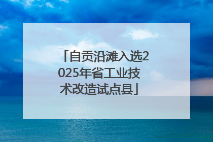 自贡沿滩入选2025年省工业技术改造试点县