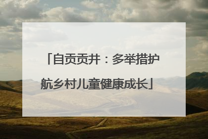 自贡贡井：多举措护航乡村儿童健康成长