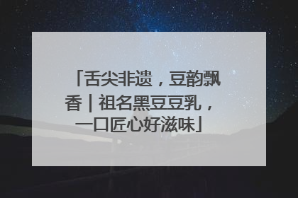 舌尖非遗，豆韵飘香｜祖名黑豆豆乳，一口匠心好滋味