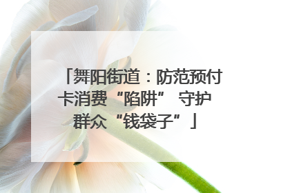 舞阳街道：防范预付卡消费“陷阱” 守护群众“钱袋子”