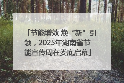 节能增效 焕“新”引领，2025年湖南省节能宣传周在娄底启幕