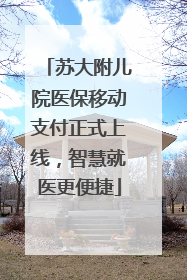 苏大附儿院医保移动支付正式上线，智慧就医更便捷