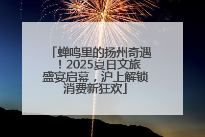 蝉鸣里的扬州奇遇！2025夏日文旅盛宴启幕，沪上解锁消费新狂欢