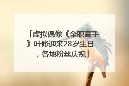 虚拟偶像《全职高手》叶修迎来28岁生日，各地粉丝庆祝