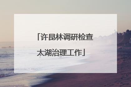 许昆林调研检查太湖治理工作