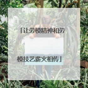 让劳模精神和劳模技艺薪火相传