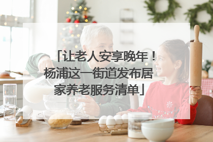 让老人安享晚年！杨浦这一街道发布居家养老服务清单