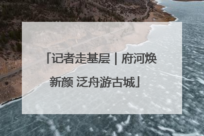 记者走基层｜府河焕新颜 泛舟游古城