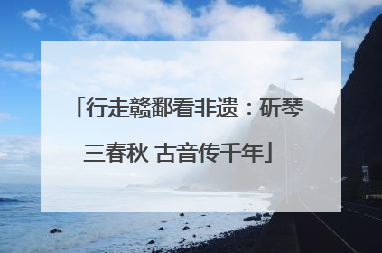 行走赣鄱看非遗：斫琴三春秋 古音传千年