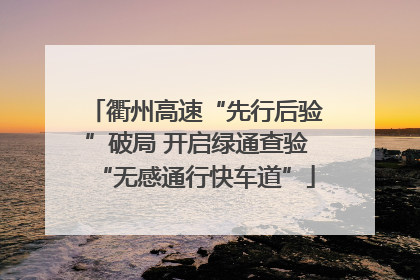衢州高速“先行后验”破局 开启绿通查验“无感通行快车道”