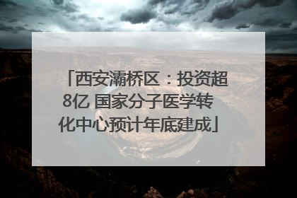 西安灞桥区：投资超8亿 国家分子医学转化中心预计年底建成
