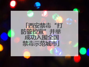 西安禁毒“打防管控宣”并举 成功入围全国禁毒示范城市