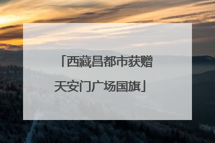 西藏昌都市获赠天安门广场国旗