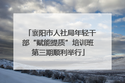 襄阳市人社局年轻干部“赋能提质”培训班第三期顺利举行