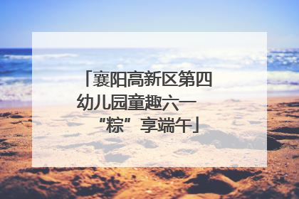 襄阳高新区第四幼儿园童趣六一 “粽”享端午