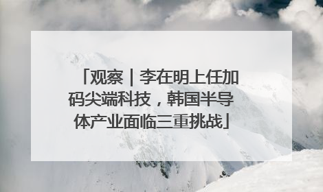 观察｜李在明上任加码尖端科技，韩国半导体产业面临三重挑战