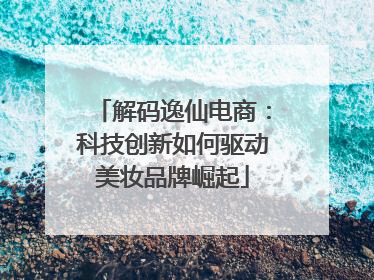 解码逸仙电商：科技创新如何驱动美妆品牌崛起