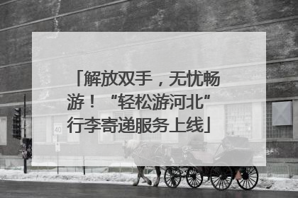 解放双手，无忧畅游！“轻松游河北”行李寄递服务上线