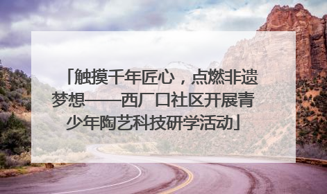触摸千年匠心，点燃非遗梦想——西厂口社区开展青少年陶艺科技研学活动