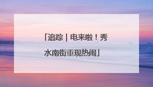 追踪｜电来啦！秀水南街重现热闹