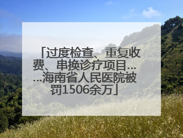 过度检查、重复收费、串换诊疗项目……海南省人民医院被罚1506余万