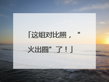 这组对比照，“火出圈”了！