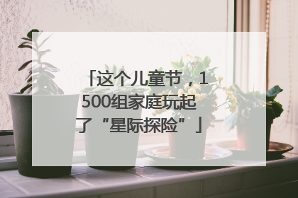这个儿童节，1500组家庭玩起了“星际探险”
