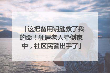 这把备用钥匙救了我的命！独居老人晕倒家中，社区民警出手了
