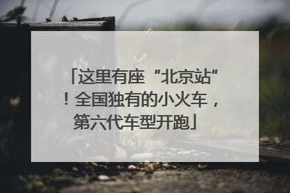 这里有座“北京站”！全国独有的小火车，第六代车型开跑