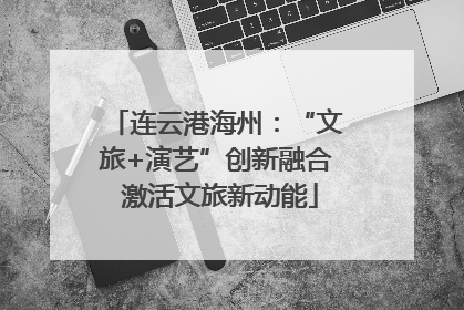 连云港海州：“文旅+演艺”创新融合 激活文旅新动能