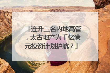 连升三名内地高管，太古地产为千亿港元投资计划护航？