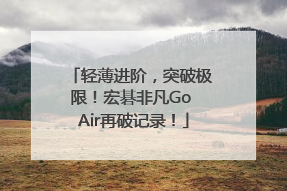 轻薄进阶，突破极限！宏碁非凡Go Air再破记录！