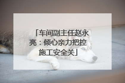 车间副主任赵永亮：倾心亲力把控施工安全关