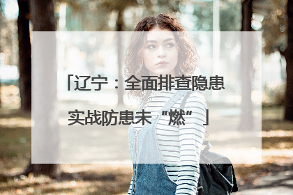 辽宁：全面排查隐患 实战防患未“燃”
