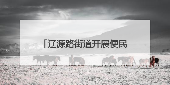 辽源路街道开展便民服务活动 志愿者被“粉丝”居民认出