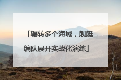 辗转多个海域，舰艇编队展开实战化演练