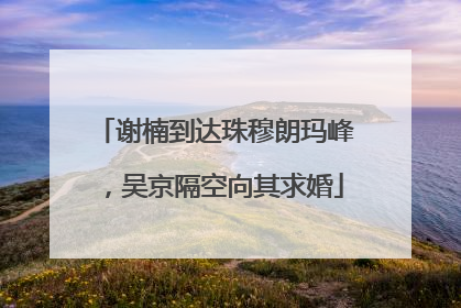 谢楠到达珠穆朗玛峰，吴京隔空向其求婚