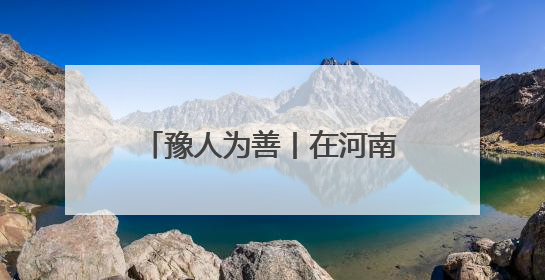 豫人为善丨在河南这些道德模范让文明“触手可及”