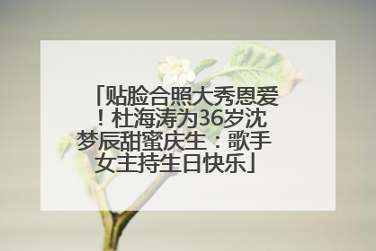 贴脸合照大秀恩爱！杜海涛为36岁沈梦辰甜蜜庆生：歌手女主持生日快乐