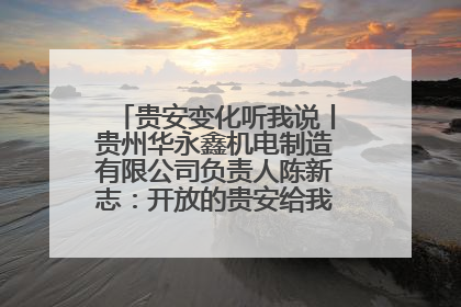 贵安变化听我说丨贵州华永鑫机电制造有限公司负责人陈新志：开放的贵安给我走出去的底气
