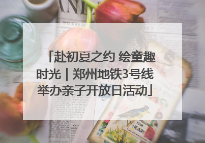 赴初夏之约 绘童趣时光｜郑州地铁3号线举办亲子开放日活动