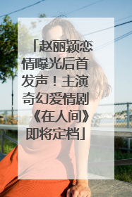 赵丽颖恋情曝光后首发声！主演奇幻爱情剧《在人间》即将定档